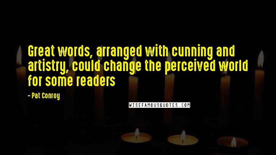 Pat Conroy Quotes: Great words, arranged with cunning and artistry, could change the perceived world for some readers