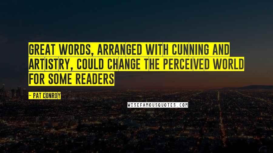 Pat Conroy Quotes: Great words, arranged with cunning and artistry, could change the perceived world for some readers