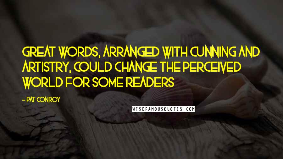 Pat Conroy Quotes: Great words, arranged with cunning and artistry, could change the perceived world for some readers