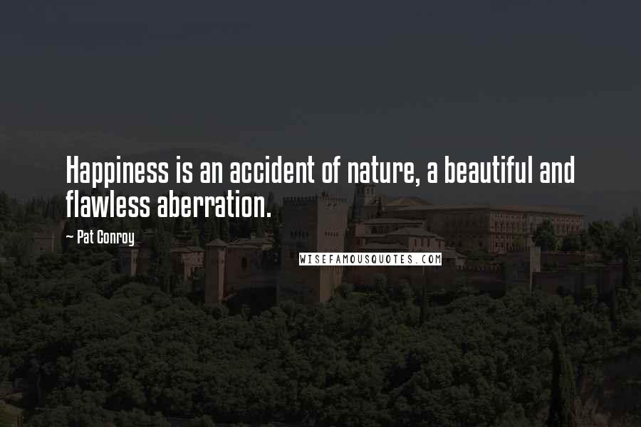 Pat Conroy Quotes: Happiness is an accident of nature, a beautiful and flawless aberration.