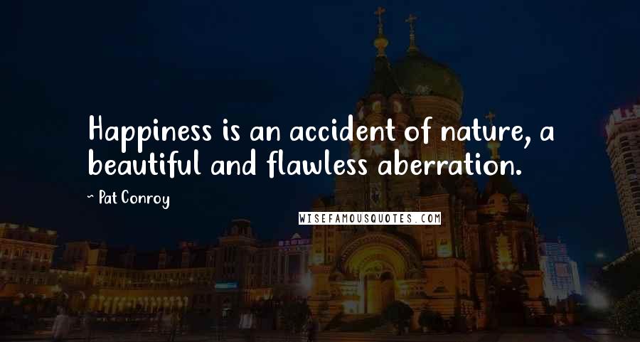 Pat Conroy Quotes: Happiness is an accident of nature, a beautiful and flawless aberration.