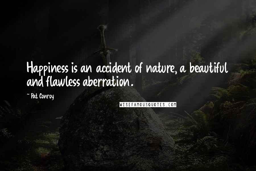 Pat Conroy Quotes: Happiness is an accident of nature, a beautiful and flawless aberration.