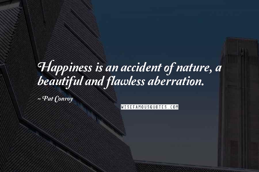 Pat Conroy Quotes: Happiness is an accident of nature, a beautiful and flawless aberration.
