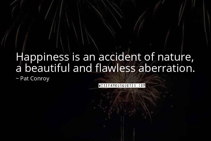 Pat Conroy Quotes: Happiness is an accident of nature, a beautiful and flawless aberration.