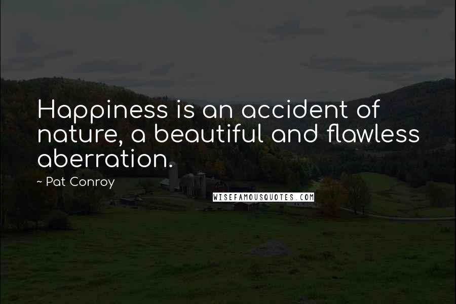 Pat Conroy Quotes: Happiness is an accident of nature, a beautiful and flawless aberration.