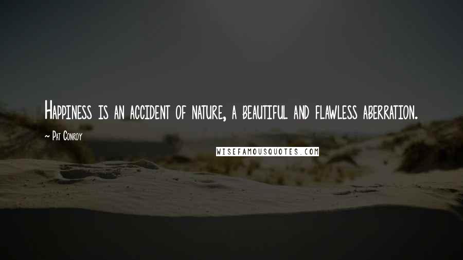 Pat Conroy Quotes: Happiness is an accident of nature, a beautiful and flawless aberration.