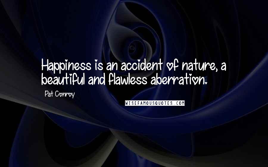 Pat Conroy Quotes: Happiness is an accident of nature, a beautiful and flawless aberration.