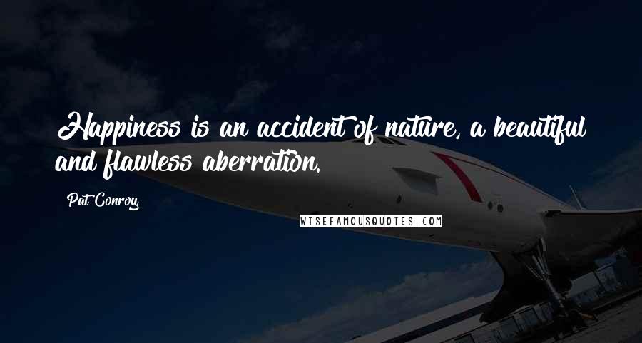Pat Conroy Quotes: Happiness is an accident of nature, a beautiful and flawless aberration.