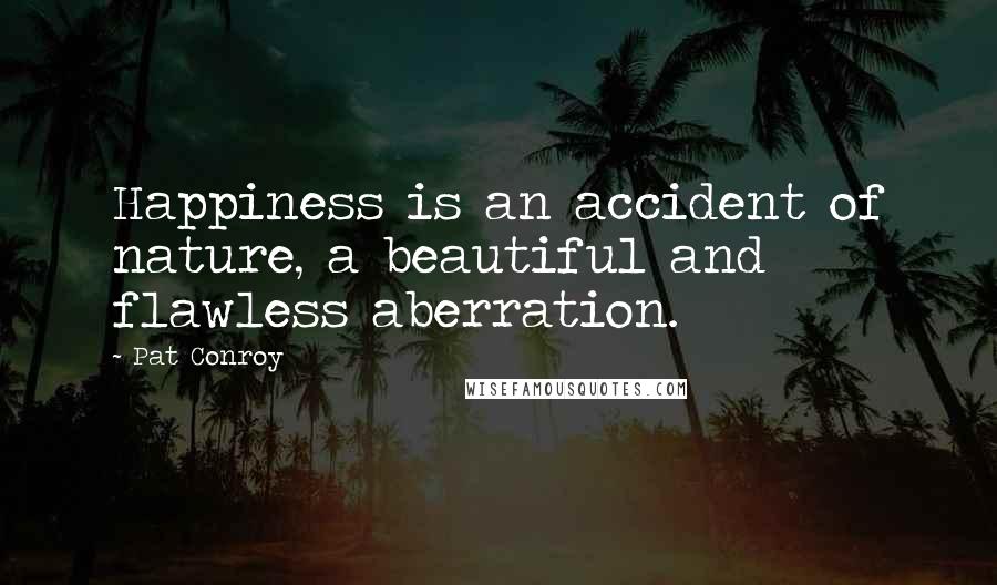 Pat Conroy Quotes: Happiness is an accident of nature, a beautiful and flawless aberration.