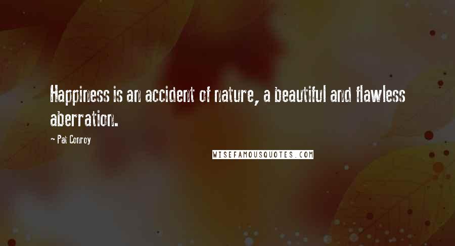 Pat Conroy Quotes: Happiness is an accident of nature, a beautiful and flawless aberration.