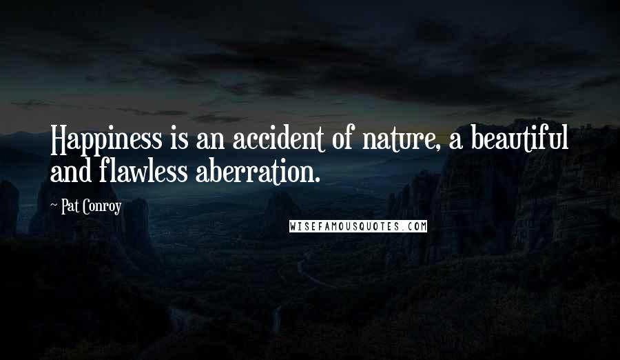 Pat Conroy Quotes: Happiness is an accident of nature, a beautiful and flawless aberration.