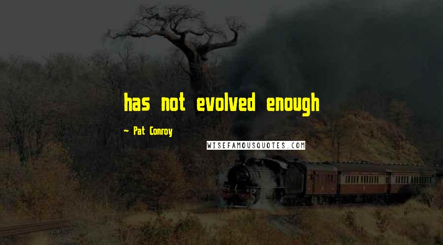 Pat Conroy Quotes: has not evolved enough