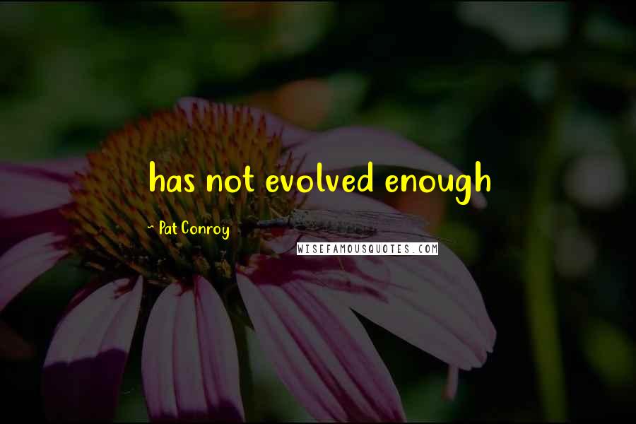 Pat Conroy Quotes: has not evolved enough