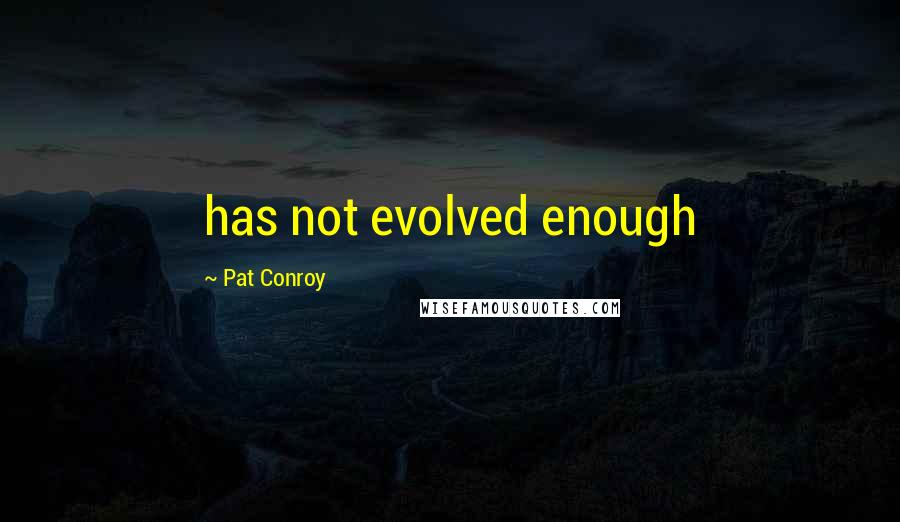 Pat Conroy Quotes: has not evolved enough