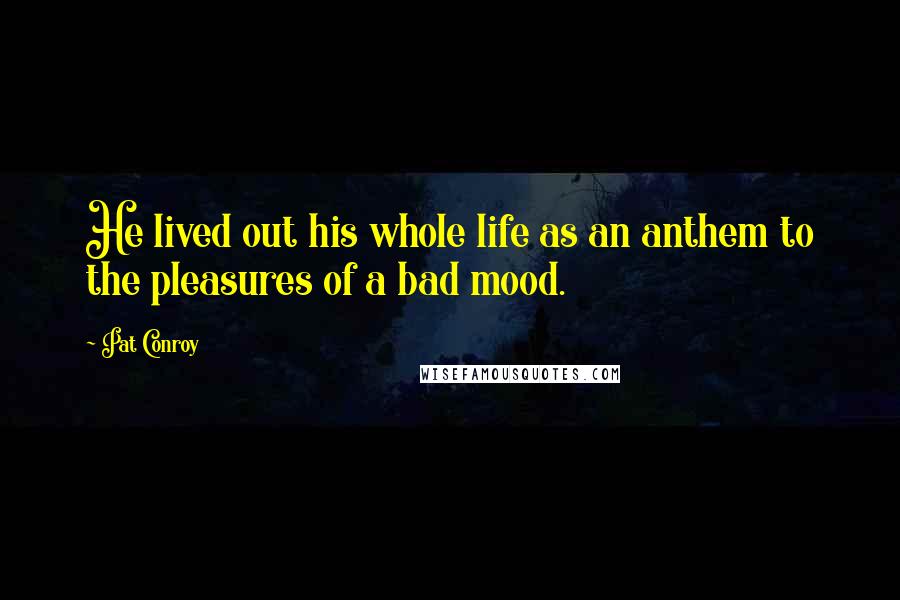 Pat Conroy Quotes: He lived out his whole life as an anthem to the pleasures of a bad mood.