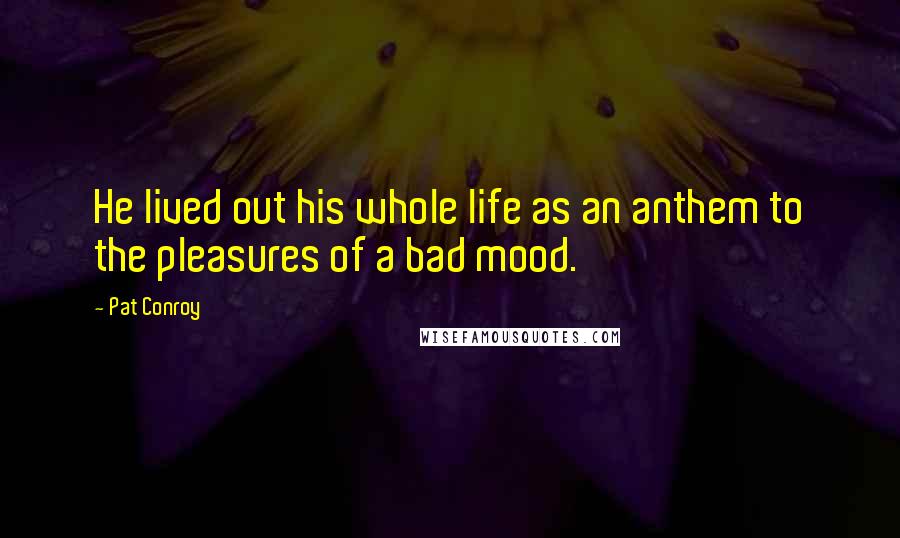 Pat Conroy Quotes: He lived out his whole life as an anthem to the pleasures of a bad mood.