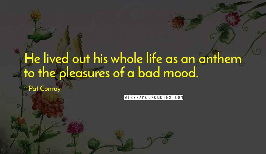 Pat Conroy Quotes: He lived out his whole life as an anthem to the pleasures of a bad mood.