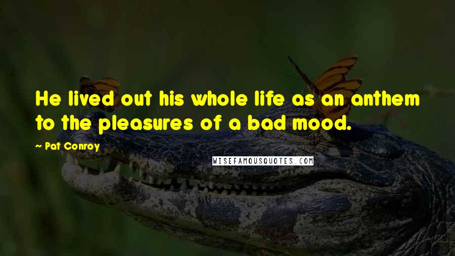 Pat Conroy Quotes: He lived out his whole life as an anthem to the pleasures of a bad mood.