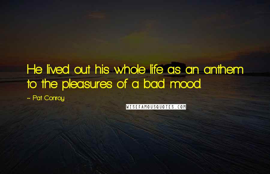 Pat Conroy Quotes: He lived out his whole life as an anthem to the pleasures of a bad mood.