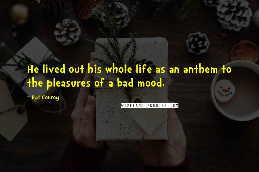 Pat Conroy Quotes: He lived out his whole life as an anthem to the pleasures of a bad mood.