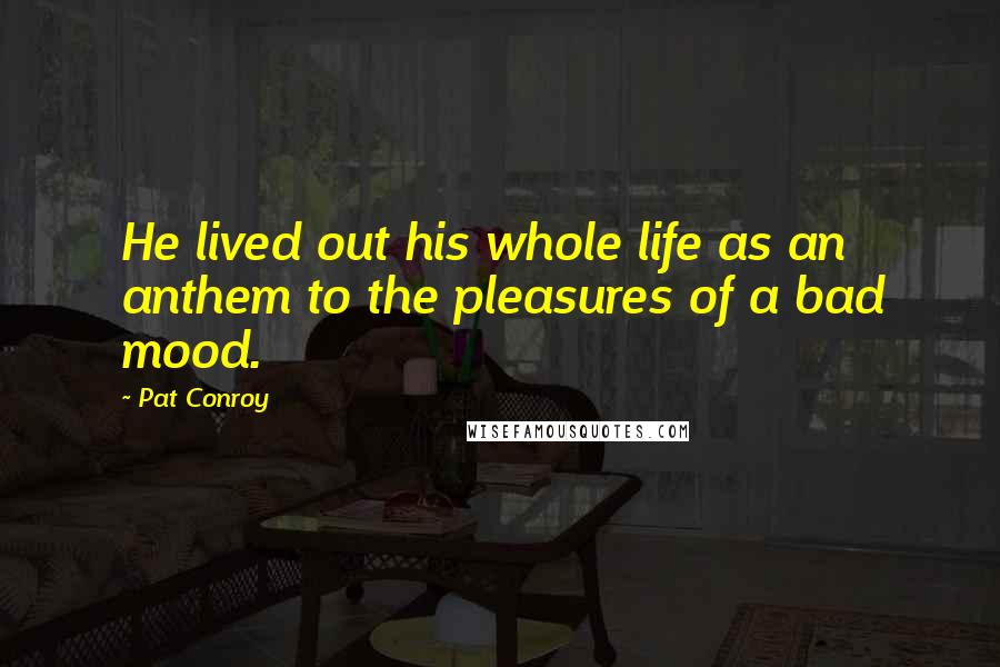 Pat Conroy Quotes: He lived out his whole life as an anthem to the pleasures of a bad mood.