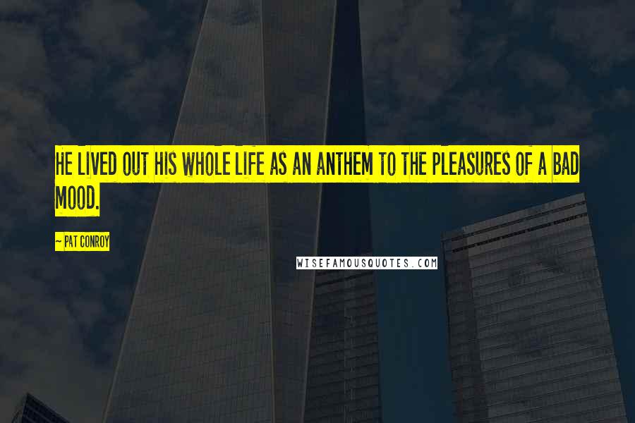 Pat Conroy Quotes: He lived out his whole life as an anthem to the pleasures of a bad mood.