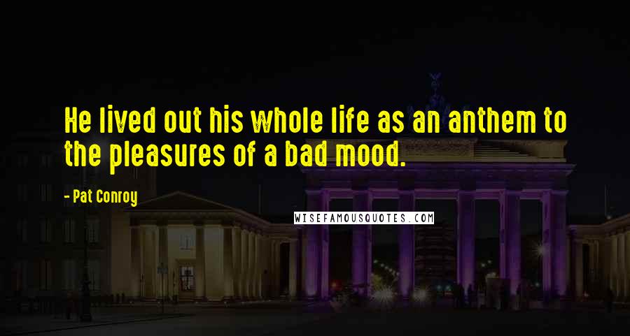 Pat Conroy Quotes: He lived out his whole life as an anthem to the pleasures of a bad mood.