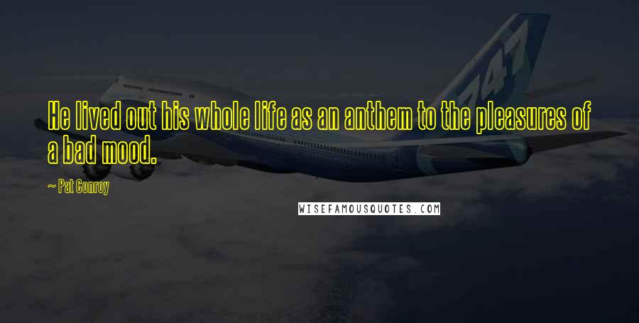 Pat Conroy Quotes: He lived out his whole life as an anthem to the pleasures of a bad mood.