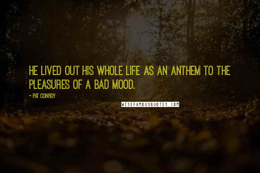 Pat Conroy Quotes: He lived out his whole life as an anthem to the pleasures of a bad mood.