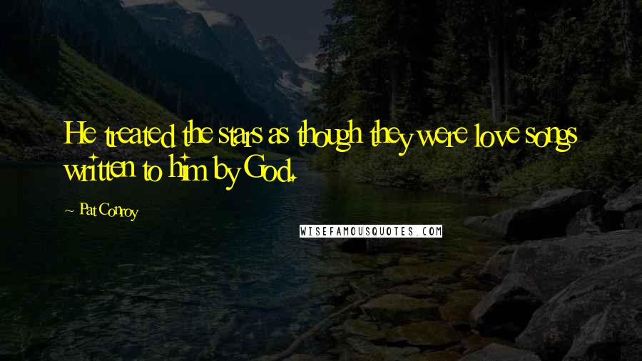 Pat Conroy Quotes: He treated the stars as though they were love songs written to him by God.