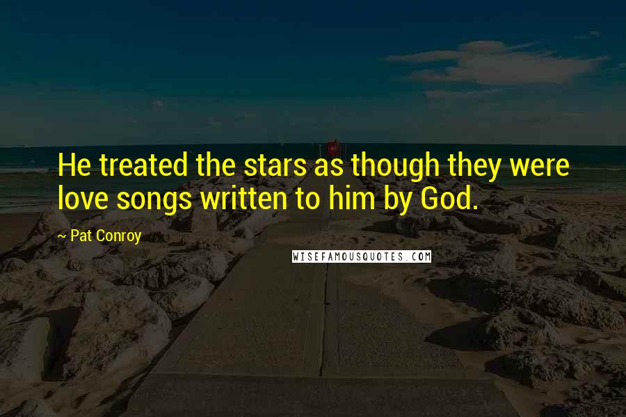 Pat Conroy Quotes: He treated the stars as though they were love songs written to him by God.