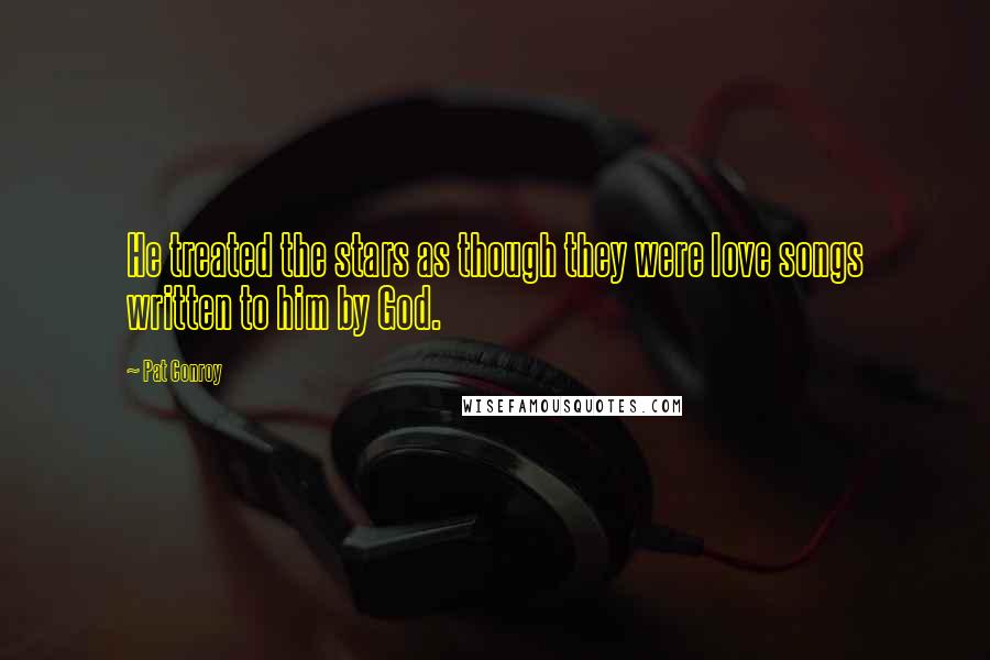 Pat Conroy Quotes: He treated the stars as though they were love songs written to him by God.