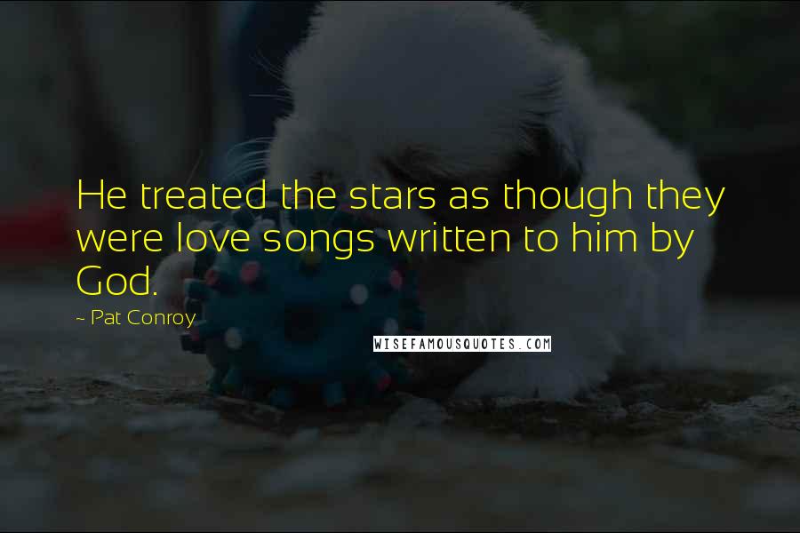 Pat Conroy Quotes: He treated the stars as though they were love songs written to him by God.