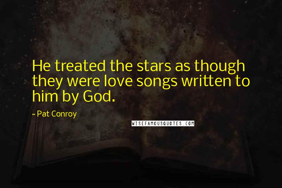 Pat Conroy Quotes: He treated the stars as though they were love songs written to him by God.
