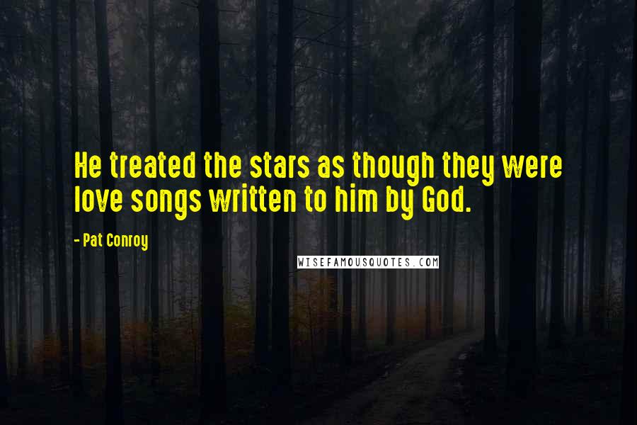 Pat Conroy Quotes: He treated the stars as though they were love songs written to him by God.