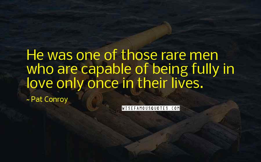 Pat Conroy Quotes: He was one of those rare men who are capable of being fully in love only once in their lives.