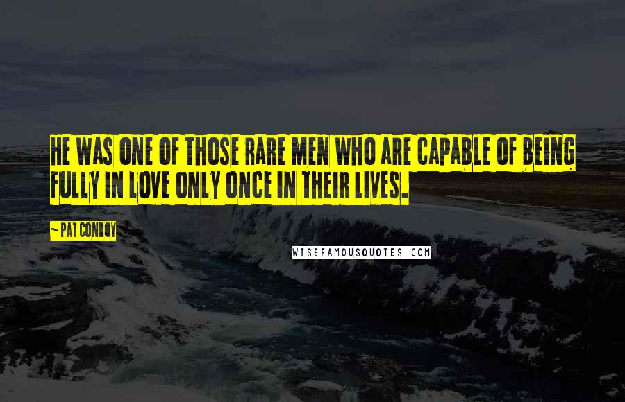 Pat Conroy Quotes: He was one of those rare men who are capable of being fully in love only once in their lives.