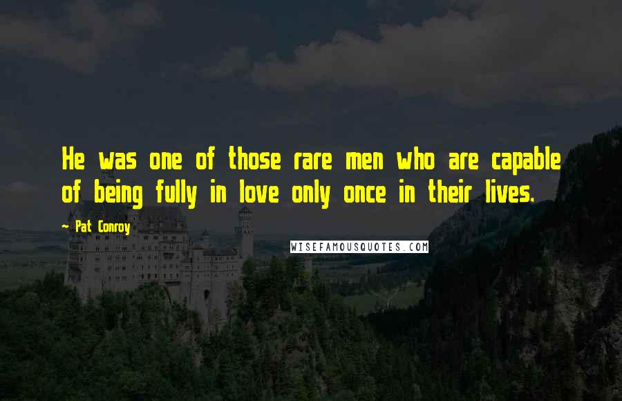 Pat Conroy Quotes: He was one of those rare men who are capable of being fully in love only once in their lives.