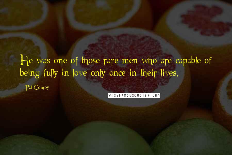 Pat Conroy Quotes: He was one of those rare men who are capable of being fully in love only once in their lives.