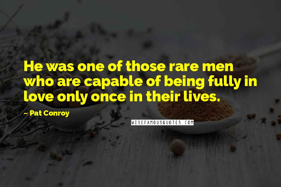 Pat Conroy Quotes: He was one of those rare men who are capable of being fully in love only once in their lives.