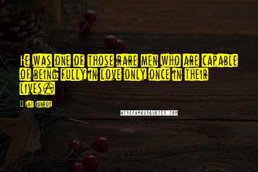 Pat Conroy Quotes: He was one of those rare men who are capable of being fully in love only once in their lives.