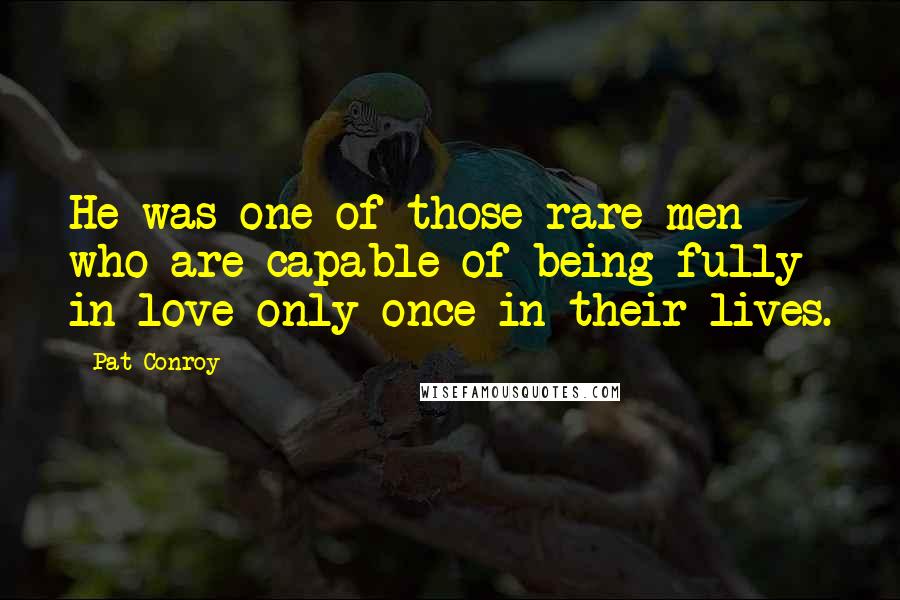 Pat Conroy Quotes: He was one of those rare men who are capable of being fully in love only once in their lives.