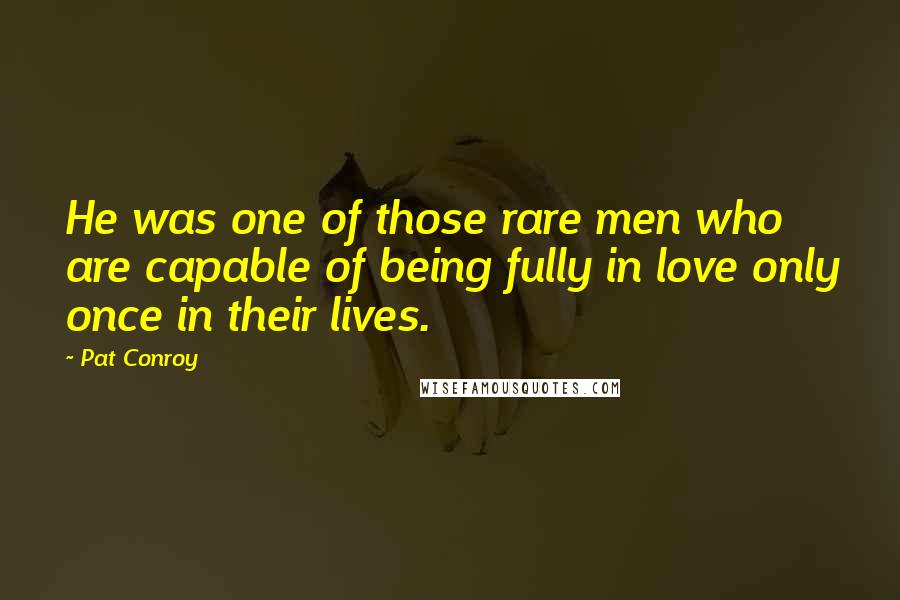 Pat Conroy Quotes: He was one of those rare men who are capable of being fully in love only once in their lives.