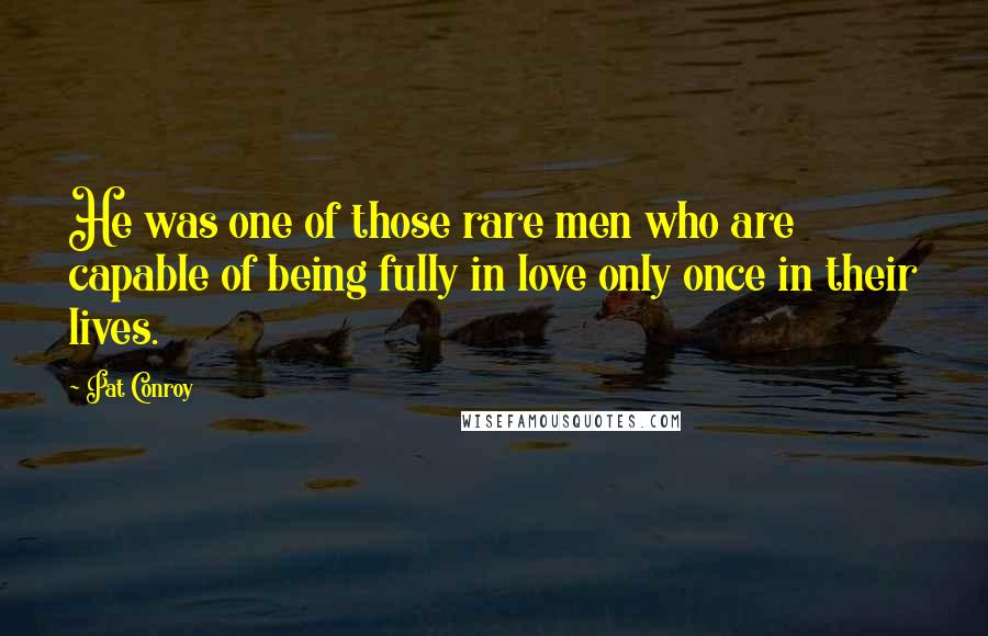 Pat Conroy Quotes: He was one of those rare men who are capable of being fully in love only once in their lives.