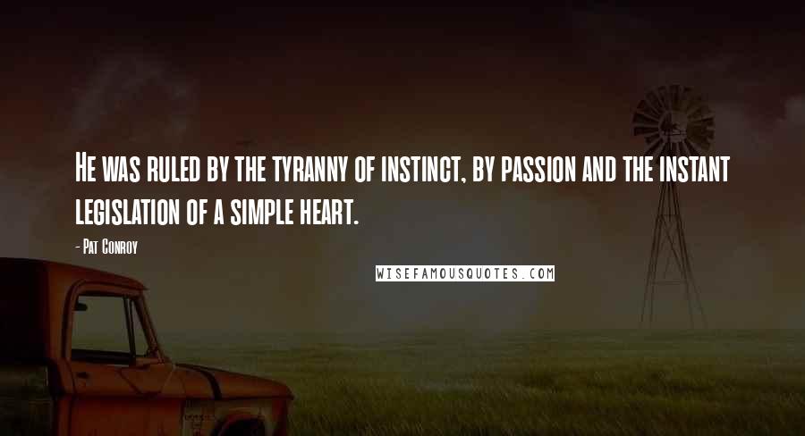 Pat Conroy Quotes: He was ruled by the tyranny of instinct, by passion and the instant legislation of a simple heart.