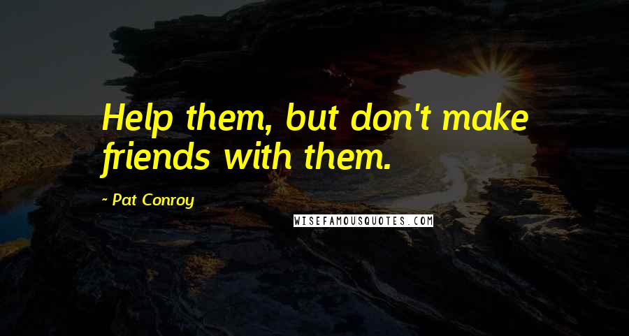 Pat Conroy Quotes: Help them, but don't make friends with them.