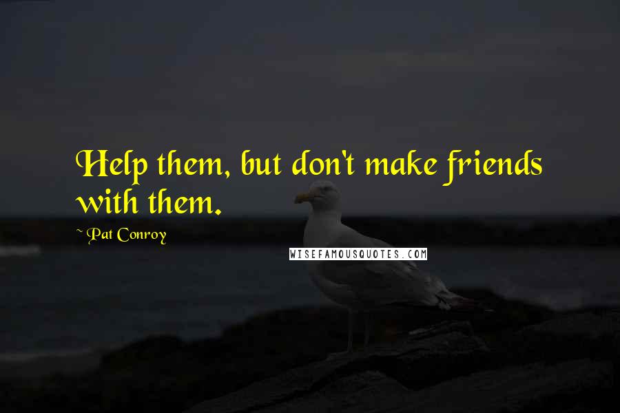 Pat Conroy Quotes: Help them, but don't make friends with them.