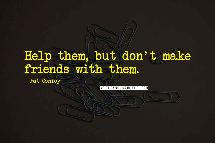 Pat Conroy Quotes: Help them, but don't make friends with them.