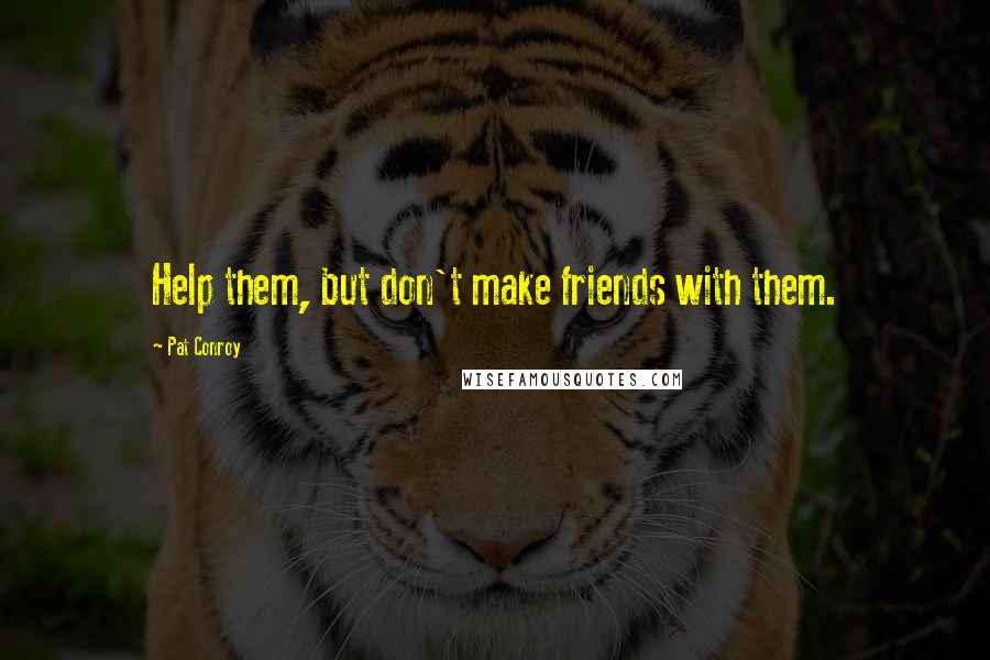 Pat Conroy Quotes: Help them, but don't make friends with them.