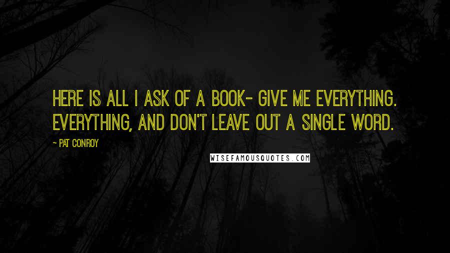 Pat Conroy Quotes: Here is all I ask of a book- give me everything. Everything, and don't leave out a single word.